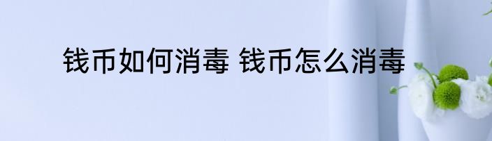 钱币如何消毒 钱币怎么消毒