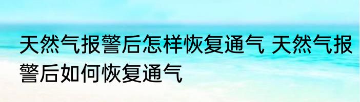 天然气报警后怎样恢复通气 天然气报警后如何恢复通气