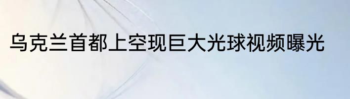乌克兰首都上空现巨大光球视频曝光