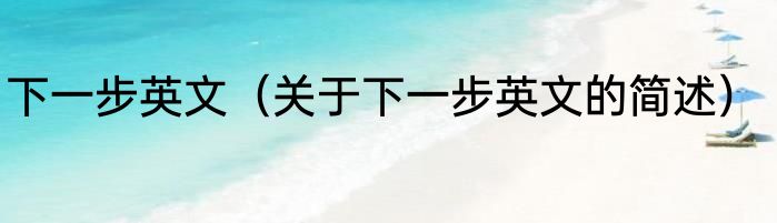 下一步英文（关于下一步英文的简述）