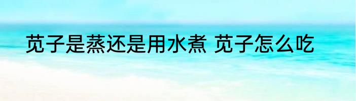 苋子是蒸还是用水煮 苋子怎么吃