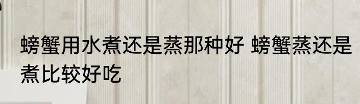 螃蟹用水煮还是蒸那种好 螃蟹蒸还是煮比较好吃