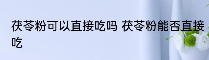 茯苓粉可以直接吃吗 茯苓粉能否直接吃