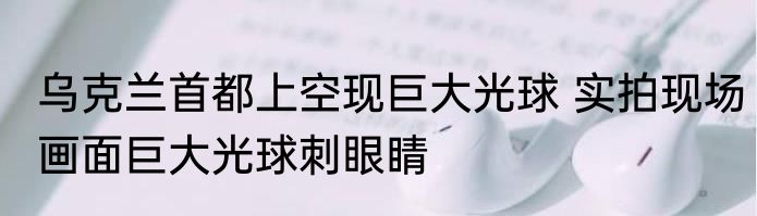 乌克兰首都上空现巨大光球 实拍现场画面巨大光球刺眼睛