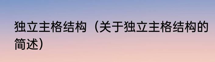 独立主格结构（关于独立主格结构的简述）