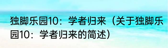 独脚乐园10：学者归来（关于独脚乐园10：学者归来的简述）