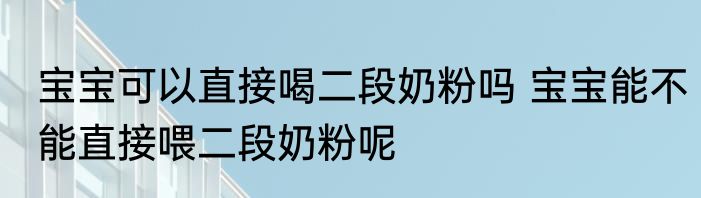 宝宝可以直接喝二段奶粉吗 宝宝能不能直接喂二段奶粉呢