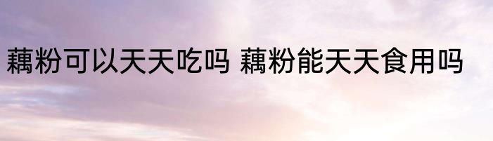 藕粉可以天天吃吗 藕粉能天天食用吗