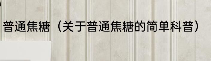 普通焦糖（关于普通焦糖的简单科普）