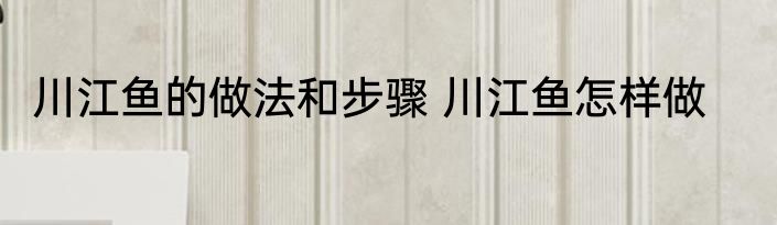 川江鱼的做法和步骤 川江鱼怎样做