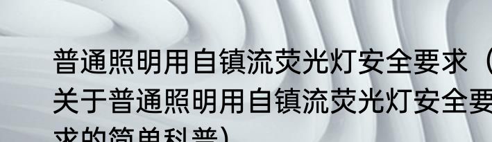 普通照明用自镇流荧光灯安全要求（关于普通照明用自镇流荧光灯安全要求的简单科普）