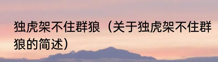 独虎架不住群狼（关于独虎架不住群狼的简述）