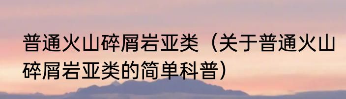 普通火山碎屑岩亚类（关于普通火山碎屑岩亚类的简单科普）