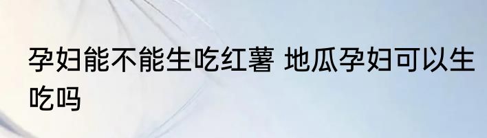 孕妇能不能生吃红薯 地瓜孕妇可以生吃吗