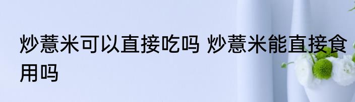 炒薏米可以直接吃吗 炒薏米能直接食用吗