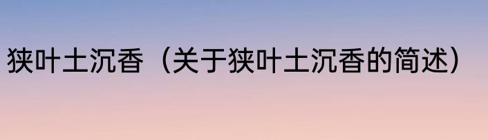 狭叶土沉香（关于狭叶土沉香的简述）