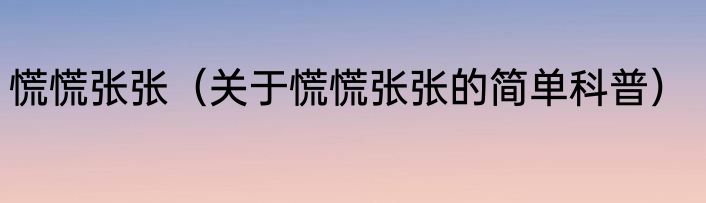 慌慌张张（关于慌慌张张的简单科普）