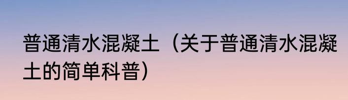 普通清水混凝土（关于普通清水混凝土的简单科普）