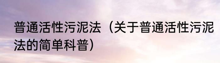 普通活性污泥法（关于普通活性污泥法的简单科普）