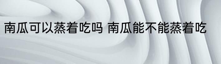 南瓜可以蒸着吃吗 南瓜能不能蒸着吃