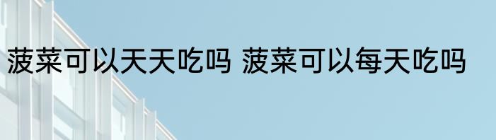 菠菜可以天天吃吗 菠菜可以每天吃吗