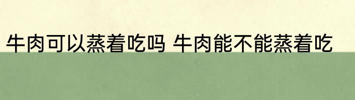 牛肉可以蒸着吃吗 牛肉能不能蒸着吃