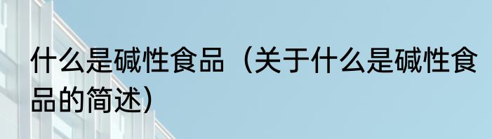 什么是碱性食品（关于什么是碱性食品的简述）