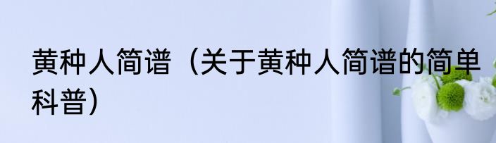 黄种人简谱（关于黄种人简谱的简单科普）