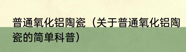 普通氧化铝陶瓷（关于普通氧化铝陶瓷的简单科普）