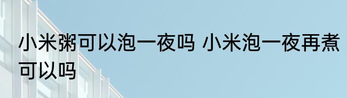 小米粥可以泡一夜吗 小米泡一夜再煮可以吗