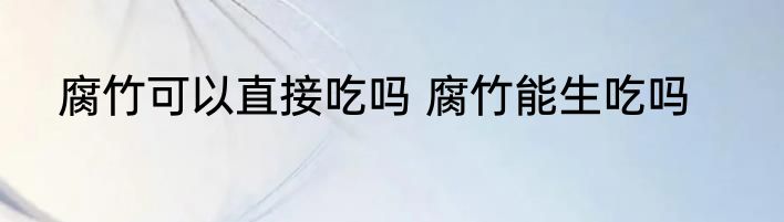 腐竹可以直接吃吗 腐竹能生吃吗