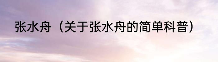 张水舟（关于张水舟的简单科普）