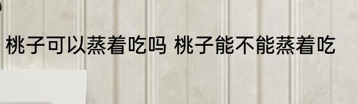 桃子可以蒸着吃吗 桃子能不能蒸着吃