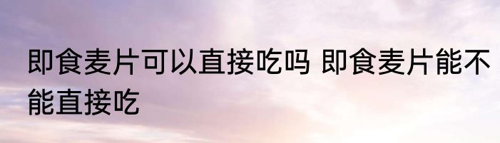 即食麦片可以直接吃吗 即食麦片能不能直接吃