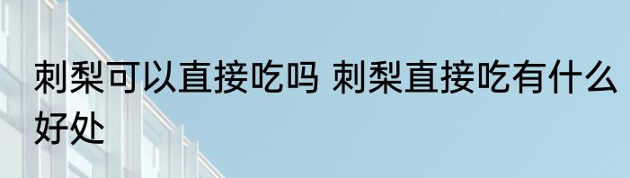 刺梨可以直接吃吗 刺梨直接吃有什么好处