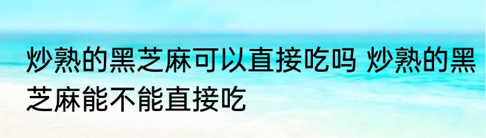 炒熟的黑芝麻可以直接吃吗 炒熟的黑芝麻能不能直接吃