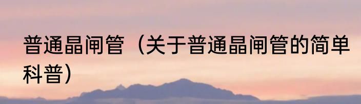 普通晶闸管（关于普通晶闸管的简单科普）