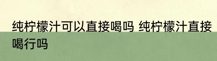 纯柠檬汁可以直接喝吗 纯柠檬汁直接喝行吗