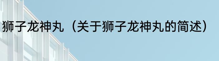 狮子龙神丸（关于狮子龙神丸的简述）