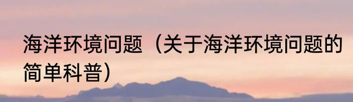 海洋环境问题（关于海洋环境问题的简单科普）