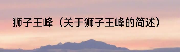 狮子王峰（关于狮子王峰的简述）