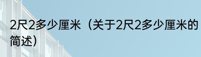 2尺2多少厘米（关于2尺2多少厘米的简述）