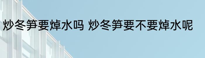 炒冬笋要焯水吗 炒冬笋要不要焯水呢