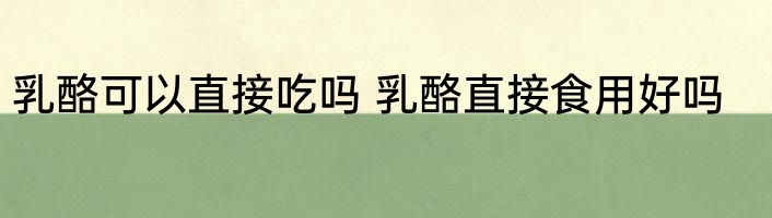 乳酪可以直接吃吗 乳酪直接食用好吗