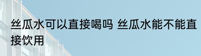 丝瓜水可以直接喝吗 丝瓜水能不能直接饮用