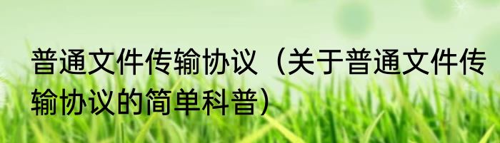 普通文件传输协议（关于普通文件传输协议的简单科普）