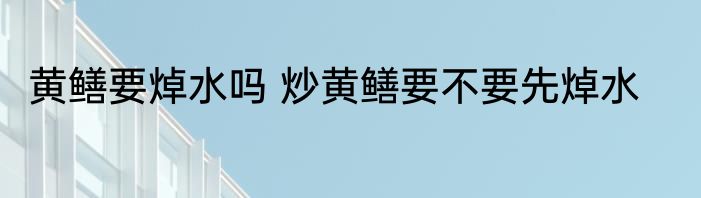 黄鳝要焯水吗 炒黄鳝要不要先焯水
