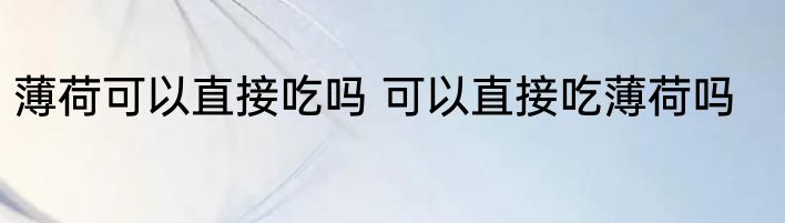 薄荷可以直接吃吗 可以直接吃薄荷吗