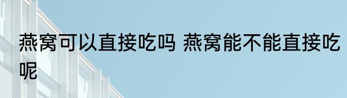 燕窝可以直接吃吗 燕窝能不能直接吃呢