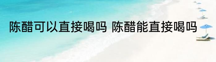 陈醋可以直接喝吗 陈醋能直接喝吗